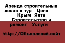 Аренда строительных лесов и тур › Цена ­ 5 - Крым, Ялта Строительство и ремонт » Услуги   